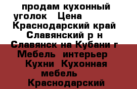 продам кухонный уголок › Цена ­ 7 000 - Краснодарский край, Славянский р-н, Славянск-на-Кубани г. Мебель, интерьер » Кухни. Кухонная мебель   . Краснодарский край